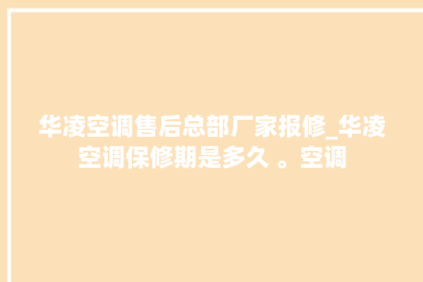 华凌空调售后总部厂家报修_华凌空调保修期是多久 。空调