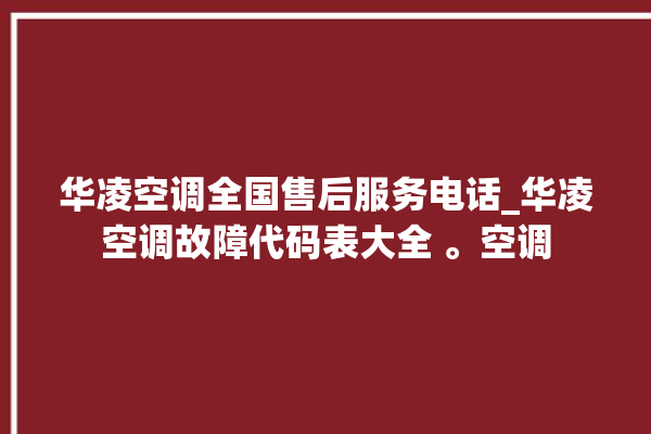 华凌空调全国售后服务电话_华凌空调故障代码表大全 。空调