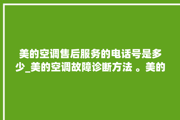 美的空调售后服务的电话号是多少_美的空调故障诊断方法 。美的空调