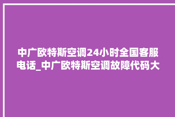 中广欧特斯空调24小时全国客服电话_中广欧特斯空调故障代码大全及解决方法 。中广