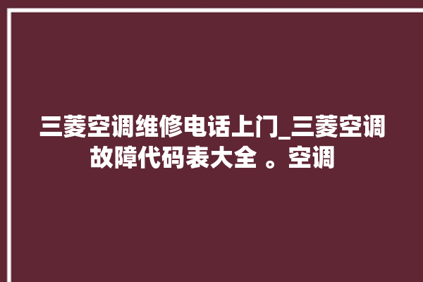 三菱空调维修电话上门_三菱空调故障代码表大全 。空调