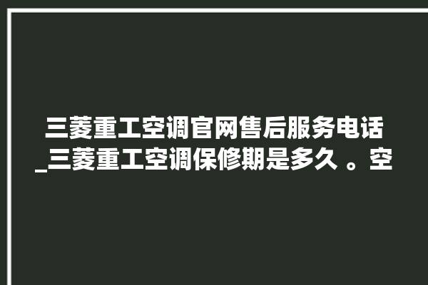 三菱重工空调官网售后服务电话_三菱重工空调保修期是多久 。空调