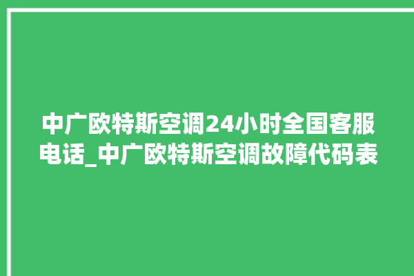 中广欧特斯空调24小时全国客服电话_中广欧特斯空调故障代码表 。中广