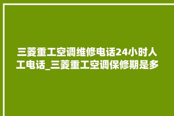 三菱重工空调维修电话24小时人工电话_三菱重工空调保修期是多久 。空调