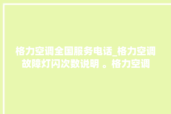 格力空调全国服务电话_格力空调故障灯闪次数说明 。格力空调