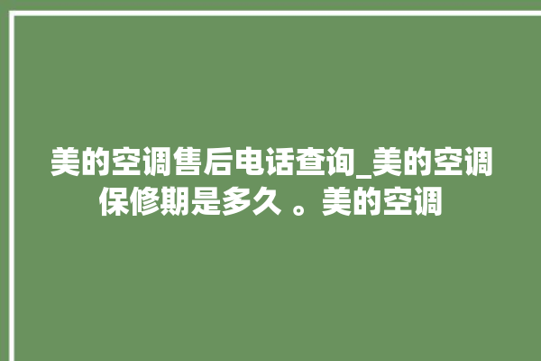 美的空调售后电话查询_美的空调保修期是多久 。美的空调