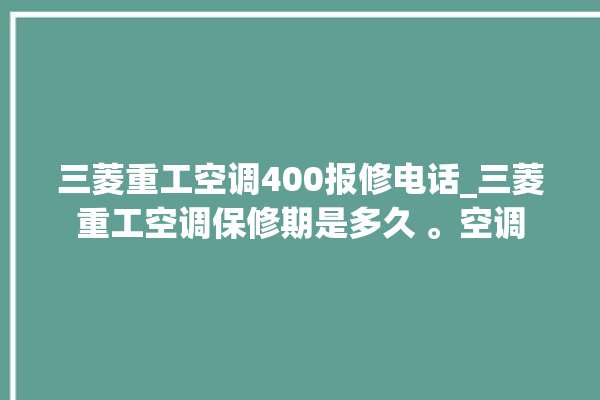 三菱重工空调400报修电话_三菱重工空调保修期是多久 。空调