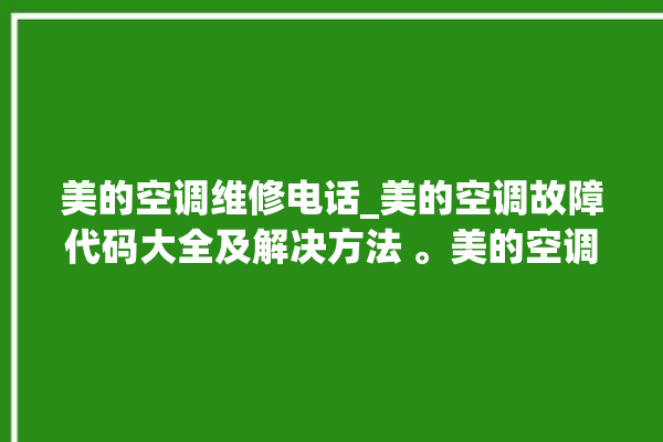 美的空调维修电话_美的空调故障代码大全及解决方法 。美的空调