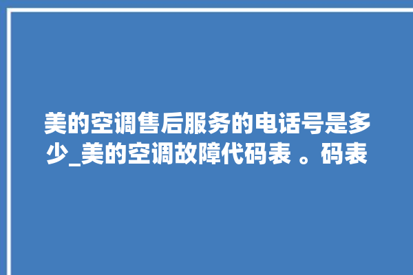 美的空调售后服务的电话号是多少_美的空调故障代码表 。码表