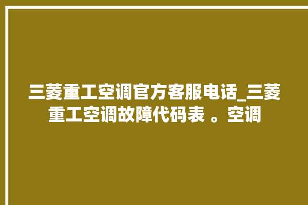 三菱重工空调官方客服电话_三菱重工空调故障代码表 。空调