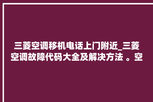 三菱空调移机电话上门附近_三菱空调故障代码大全及解决方法 。空调