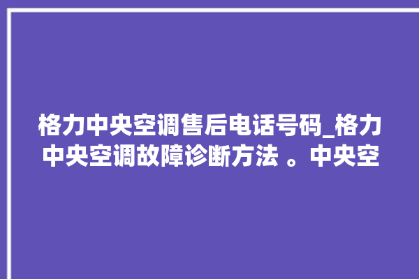 格力中央空调售后电话号码_格力中央空调故障诊断方法 。中央空调