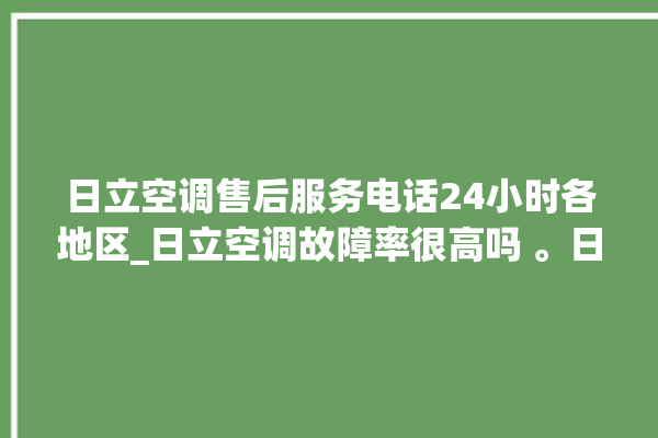 日立空调售后服务电话24小时各地区_日立空调故障率很高吗 。日立