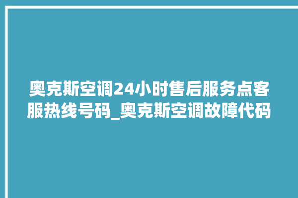 奥克斯空调24小时售后服务点客服热线号码_奥克斯空调故障代码大全及解决方法 。奥克斯