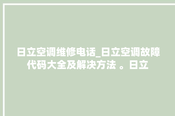 日立空调维修电话_日立空调故障代码大全及解决方法 。日立