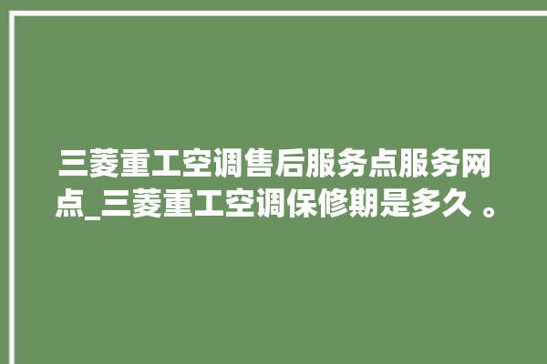 三菱重工空调售后服务点服务网点_三菱重工空调保修期是多久 。空调