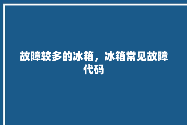 故障较多的冰箱，冰箱常见故障代码