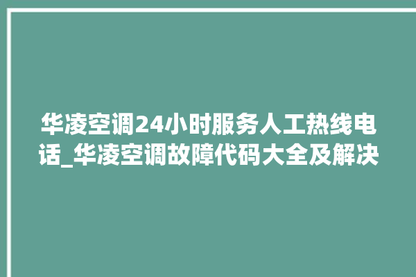 华凌空调24小时服务人工热线电话_华凌空调故障代码大全及解决方法 。空调