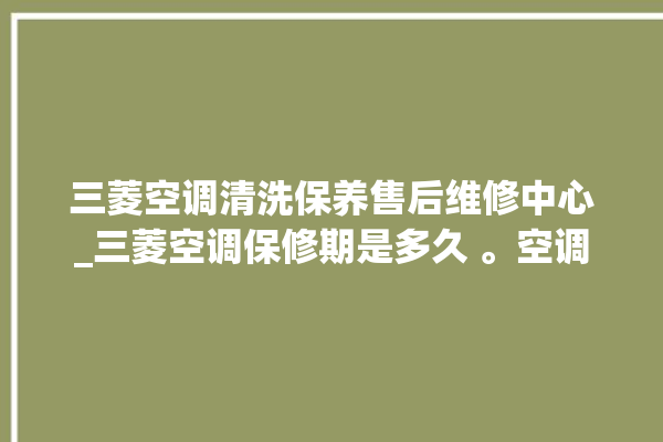 三菱空调清洗保养售后维修中心_三菱空调保修期是多久 。空调