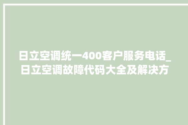 日立空调统一400客户服务电话_日立空调故障代码大全及解决方法 。日立