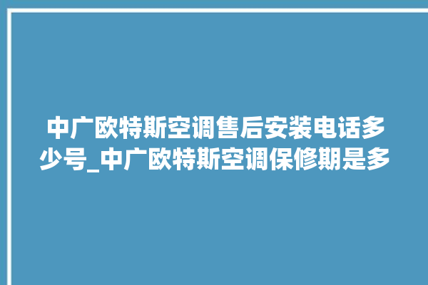 中广欧特斯空调售后安装电话多少号_中广欧特斯空调保修期是多久 。中广