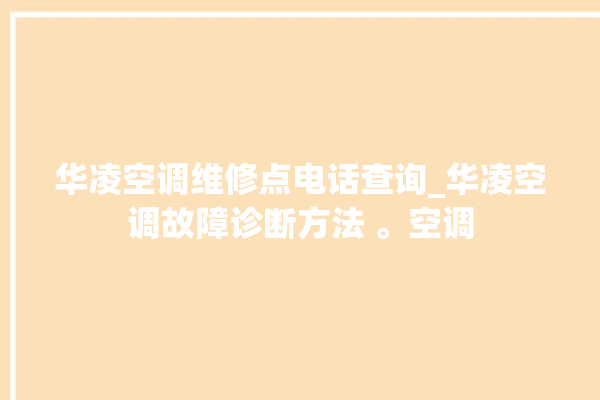 华凌空调维修点电话查询_华凌空调故障诊断方法 。空调