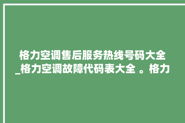 格力空调售后服务热线号码大全_格力空调故障代码表大全 。格力空调