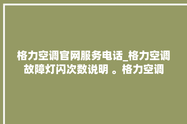 格力空调官网服务电话_格力空调故障灯闪次数说明 。格力空调