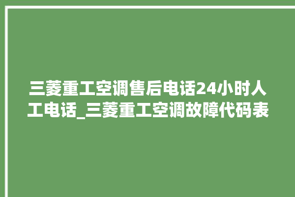 三菱重工空调售后电话24小时人工电话_三菱重工空调故障代码表大全 。空调