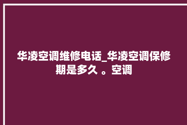 华凌空调维修电话_华凌空调保修期是多久 。空调