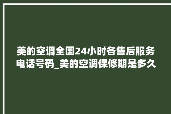 美的空调全国24小时各售后服务电话号码_美的空调保修期是多久 。美的空调