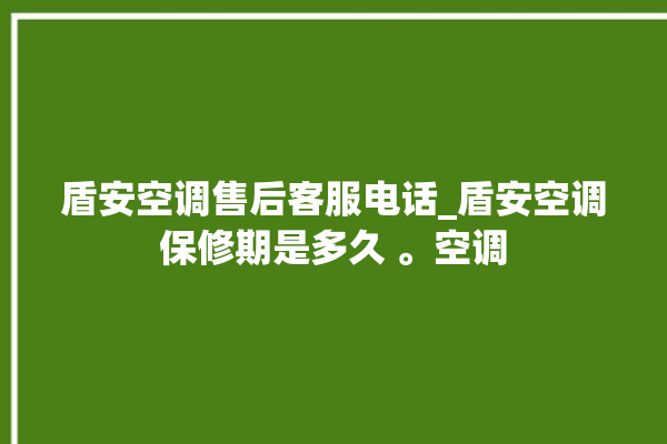 盾安空调售后客服电话_盾安空调保修期是多久 。空调