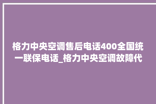 格力中央空调售后电话400全国统一联保电话_格力中央空调故障代码表 。中央空调