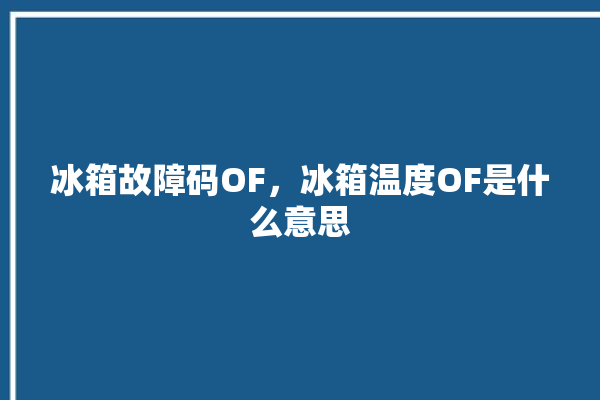 冰箱故障码OF，冰箱温度OF是什么意思