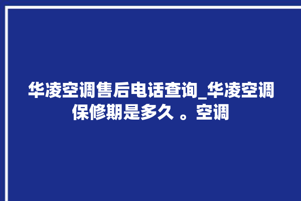 华凌空调售后电话查询_华凌空调保修期是多久 。空调