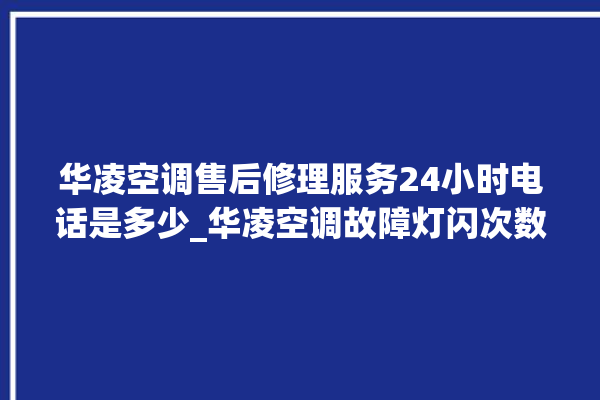 华凌空调售后修理服务24小时电话是多少_华凌空调故障灯闪次数说明 。空调