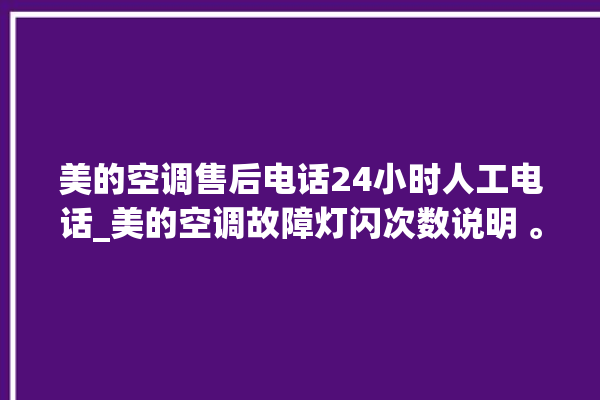 美的空调售后电话24小时人工电话_美的空调故障灯闪次数说明 。电话