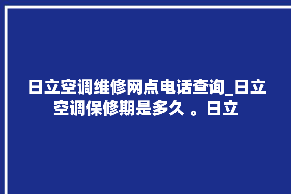 日立空调维修网点电话查询_日立空调保修期是多久 。日立