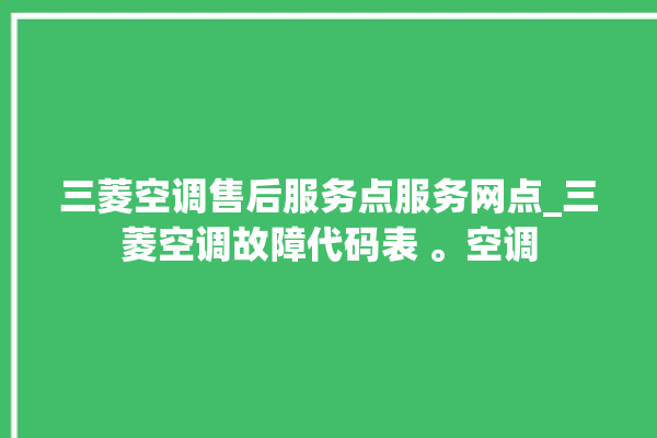 三菱空调售后服务点服务网点_三菱空调故障代码表 。空调