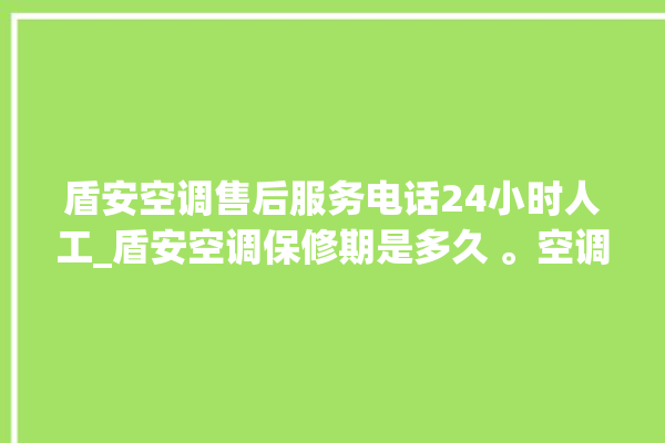 盾安空调售后服务电话24小时人工_盾安空调保修期是多久 。空调