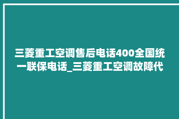 三菱重工空调售后电话400全国统一联保电话_三菱重工空调故障代码表 。空调