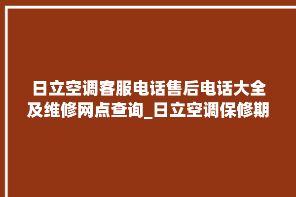 日立空调客服电话售后电话大全及维修网点查询_日立空调保修期是多久 。日立