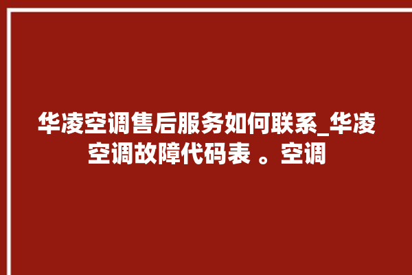 华凌空调售后服务如何联系_华凌空调故障代码表 。空调