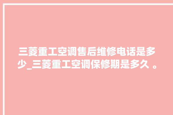 三菱重工空调售后维修电话是多少_三菱重工空调保修期是多久 。空调