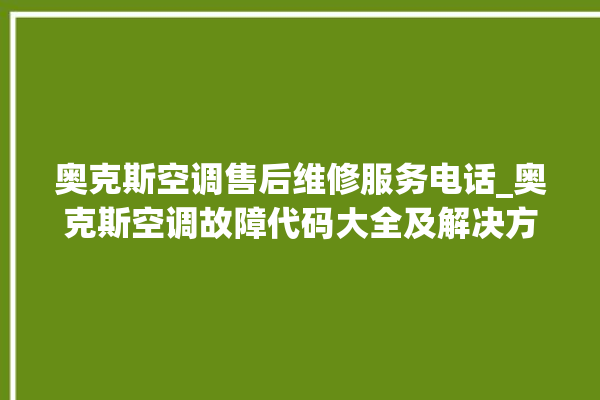 奥克斯空调售后维修服务电话_奥克斯空调故障代码大全及解决方法 。奥克斯