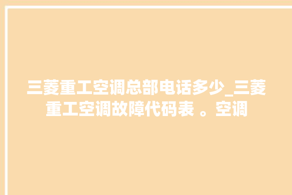 三菱重工空调总部电话多少_三菱重工空调故障代码表 。空调