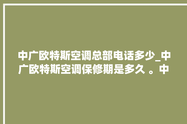 中广欧特斯空调总部电话多少_中广欧特斯空调保修期是多久 。中广