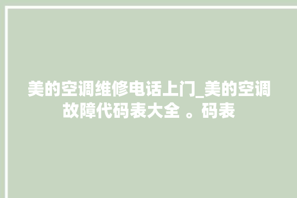 美的空调维修电话上门_美的空调故障代码表大全 。码表