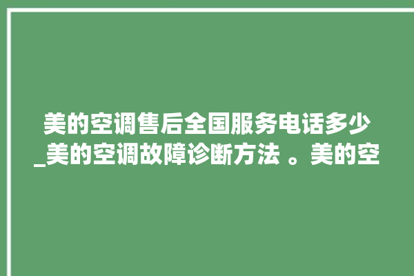 美的空调售后全国服务电话多少_美的空调故障诊断方法 。美的空调