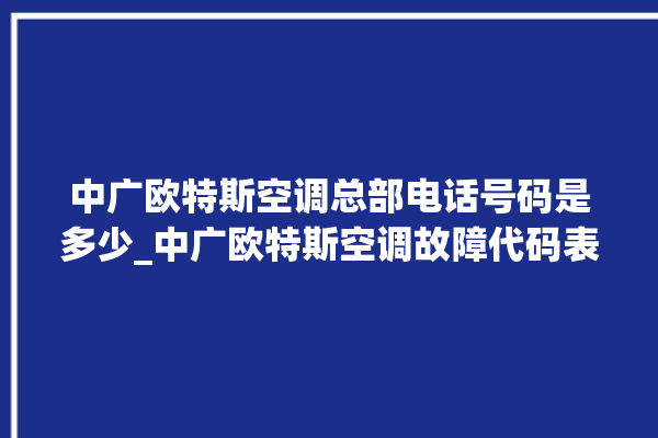 中广欧特斯空调总部电话号码是多少_中广欧特斯空调故障代码表 。中广